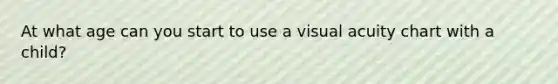 At what age can you start to use a visual acuity chart with a child?