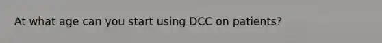 At what age can you start using DCC on patients?