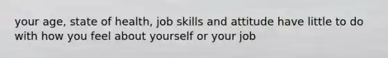 your age, state of health, job skills and attitude have little to do with how you feel about yourself or your job