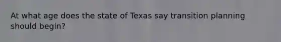 At what age does the state of Texas say transition planning should begin?