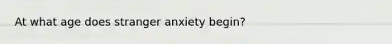 At what age does stranger anxiety begin?