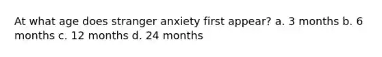 At what age does stranger anxiety first appear? a. 3 months b. 6 months c. 12 months d. 24 months