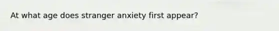 At what age does stranger anxiety first appear?