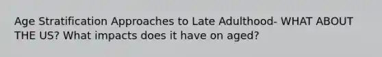 Age Stratification Approaches to Late Adulthood- WHAT ABOUT THE US? What impacts does it have on aged?