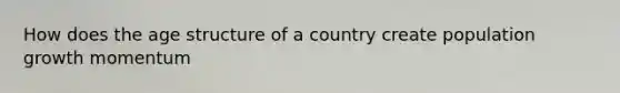 How does the age structure of a country create population growth momentum