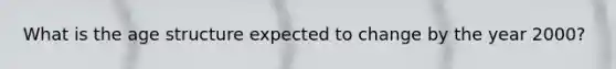 What is the age structure expected to change by the year 2000?