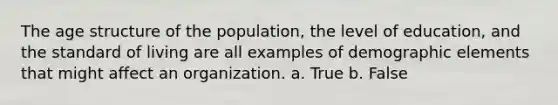 The age structure of the population, the level of education, and the standard of living are all examples of demographic elements that might affect an organization. a. True b. False