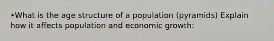 •What is the age structure of a population (pyramids) Explain how it affects population and economic growth: