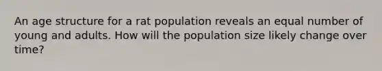 An age structure for a rat population reveals an equal number of young and adults. How will the population size likely change over time?