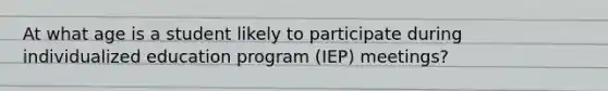 At what age is a student likely to participate during individualized education program (IEP) meetings?