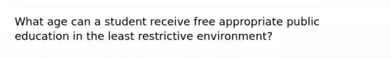 What age can a student receive free appropriate public education in the least restrictive environment?