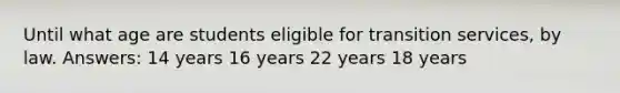 Until what age are students eligible for transition services, by law. Answers: 14 years 16 years 22 years 18 years