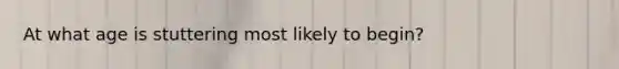 At what age is stuttering most likely to begin?