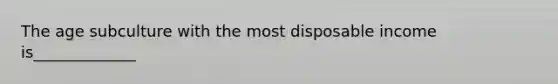 The age subculture with the most disposable income is_____________