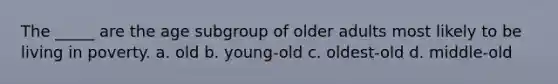 The _____ are the age subgroup of older adults most likely to be living in poverty. a. old b. young-old c. oldest-old d. middle-old