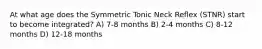 At what age does the Symmetric Tonic Neck Reflex (STNR) start to become integrated? A) 7-8 months B) 2-4 months C) 8-12 months D) 12-18 months