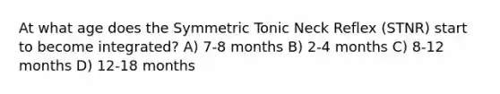 At what age does the Symmetric Tonic Neck Reflex (STNR) start to become integrated? A) 7-8 months B) 2-4 months C) 8-12 months D) 12-18 months