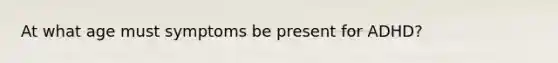 At what age must symptoms be present for ADHD?