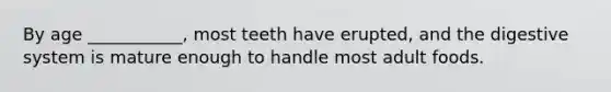 By age ___________, most teeth have erupted, and the digestive system is mature enough to handle most adult foods.