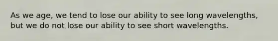 As we age, we tend to lose our ability to see long wavelengths, but we do not lose our ability to see short wavelengths.