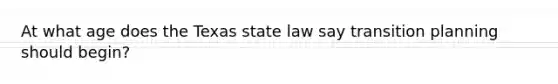 At what age does the Texas state law say transition planning should begin?