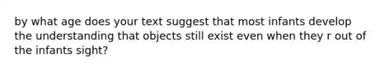 by what age does your text suggest that most infants develop the understanding that objects still exist even when they r out of the infants sight?