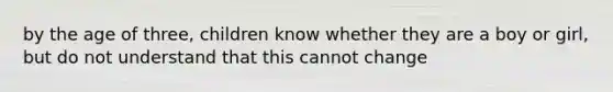 by the age of three, children know whether they are a boy or girl, but do not understand that this cannot change