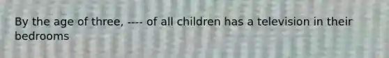 By the age of three, ---- of all children has a television in their bedrooms