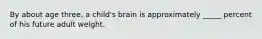 By about age three, a child's brain is approximately _____ percent of his future adult weight.