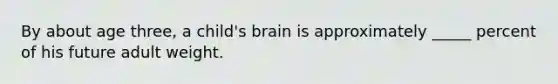 By about age three, a child's brain is approximately _____ percent of his future adult weight.