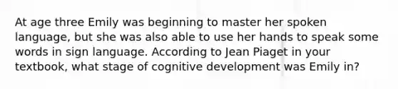 At age three Emily was beginning to master her spoken language, but she was also able to use her hands to speak some words in sign language. According to Jean Piaget in your textbook, what stage of cognitive development was Emily in?