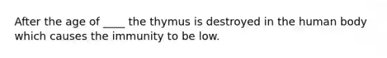 After the age of ____ the thymus is destroyed in the human body which causes the immunity to be low.