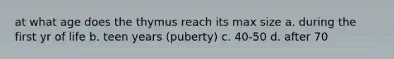at what age does the thymus reach its max size a. during the first yr of life b. teen years (puberty) c. 40-50 d. after 70