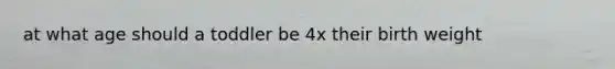 at what age should a toddler be 4x their birth weight