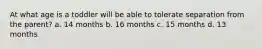 At what age is a toddler will be able to tolerate separation from the parent? a. 14 months b. 16 months c. 15 months d. 13 months