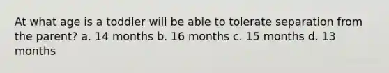 At what age is a toddler will be able to tolerate separation from the parent? a. 14 months b. 16 months c. 15 months d. 13 months