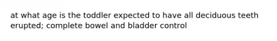 at what age is the toddler expected to have all deciduous teeth erupted; complete bowel and bladder control