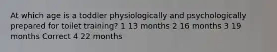 At which age is a toddler physiologically and psychologically prepared for toilet training? 1 13 months 2 16 months 3 19 months Correct 4 22 months