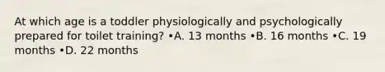 At which age is a toddler physiologically and psychologically prepared for toilet training? •A. 13 months •B. 16 months •C. 19 months •D. 22 months