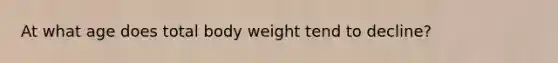 At what age does total body weight tend to decline?