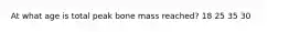 At what age is total peak bone mass reached? 18 25 35 30