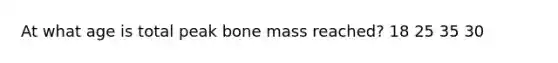 At what age is total peak bone mass reached? 18 25 35 30