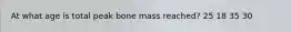 At what age is total peak bone mass reached? 25 18 35 30