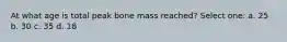At what age is total peak bone mass reached? Select one: a. 25 b. 30 c. 35 d. 18