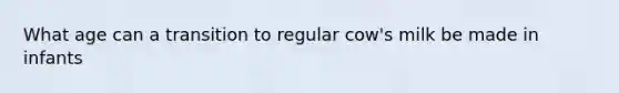 What age can a transition to regular cow's milk be made in infants