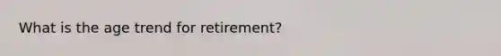 What is the age trend for retirement?