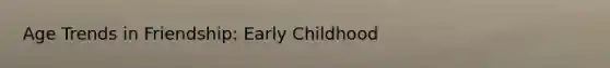 Age Trends in Friendship: Early Childhood