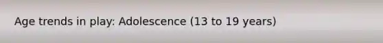 Age trends in play: Adolescence (13 to 19 years)