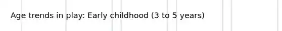 Age trends in play: Early childhood (3 to 5 years)