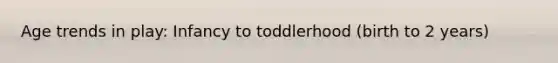 Age trends in play: Infancy to toddlerhood (birth to 2 years)